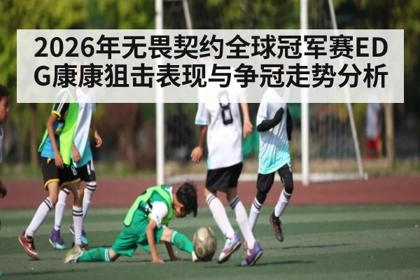 2026年无畏契约全球冠军赛EDG康康狙击表现与争冠走势分析