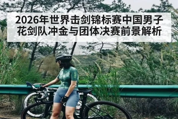 2026年世界击剑锦标赛中国男子花剑队冲金与团体决赛前景解析