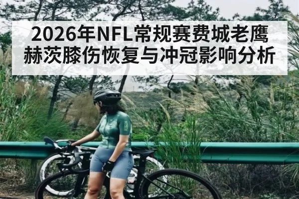 2026年NFL常规赛费城老鹰赫茨膝伤恢复与冲冠影响分析